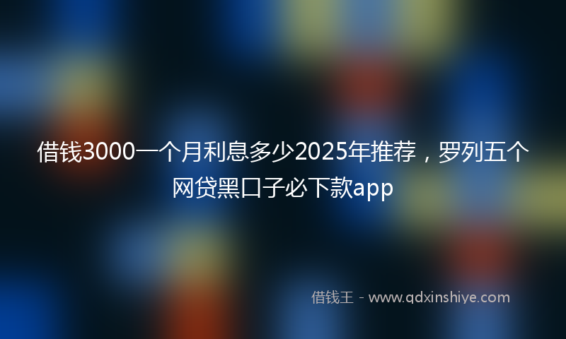 借钱3000一个月利息多少2025年推荐，罗列五个网贷黑口子必下款app