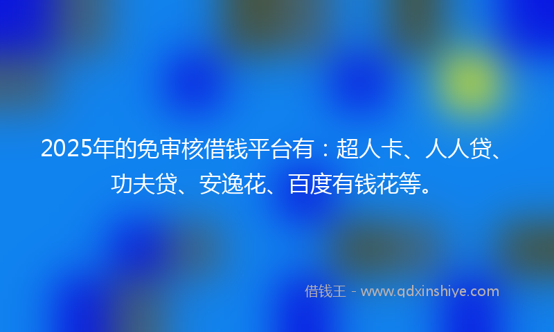 2025年的免审核借钱平台有：超人卡、人人贷、功夫贷、安逸花、百度有钱花等。