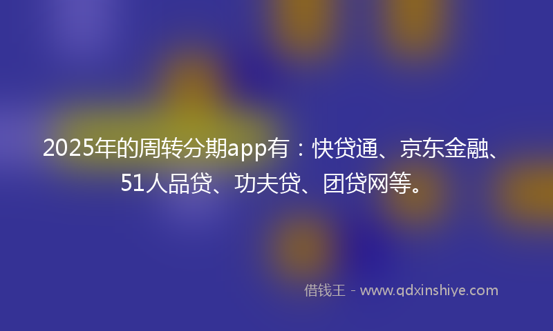 2025年的周转分期app有：快贷通、京东金融、51人品贷、功夫贷、团贷网等。
