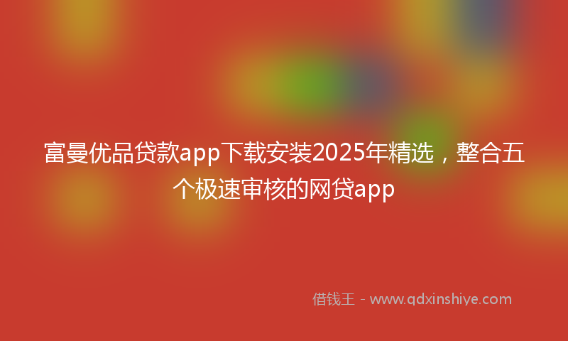 富曼优品贷款app下载安装2025年精选，整合五个极速审核的网贷app