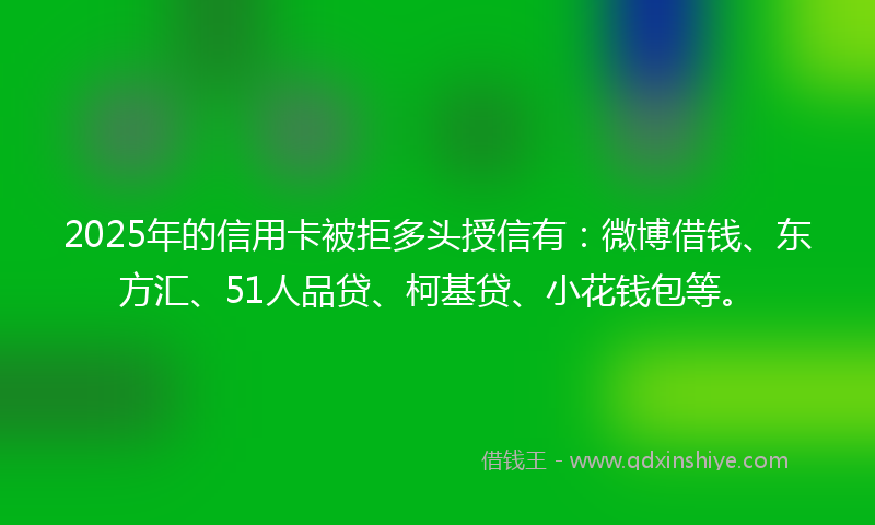 2025年的信用卡被拒多头授信有：微博借钱、东方汇、51人品贷、柯基贷、小花钱包等。