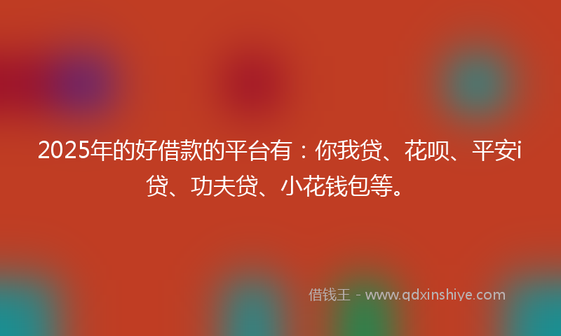 2025年的好借款的平台有：你我贷、花呗、平安i贷、功夫贷、小花钱包等。