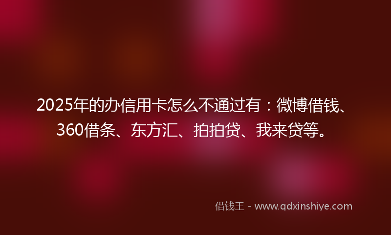 2025年的办信用卡怎么不通过有：微博借钱、360借条、东方汇、拍拍贷、我来贷等。