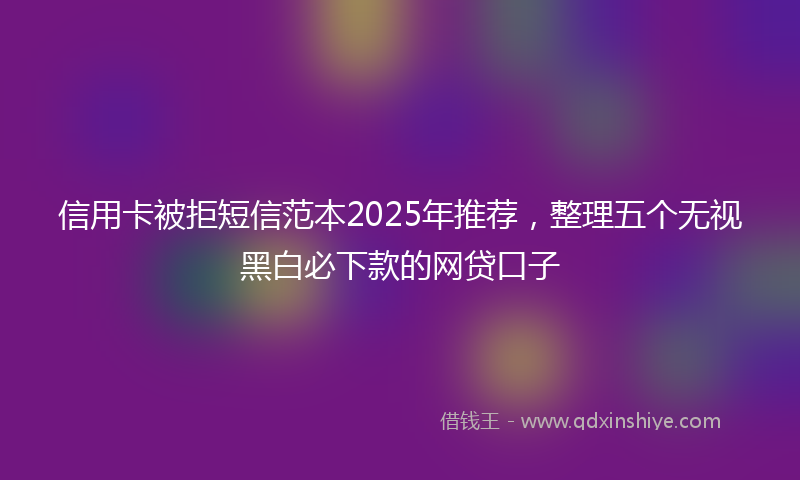 信用卡被拒短信范本2025年推荐，整理五个无视黑白必下款的网贷口子