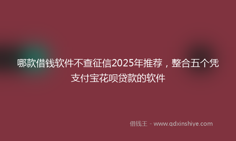 哪款借钱软件不查征信2025年推荐，整合五个凭支付宝花呗贷款的软件