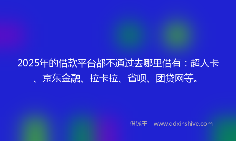 2025年的借款平台都不通过去哪里借有：超人卡、京东金融、拉卡拉、省呗、团贷网等。