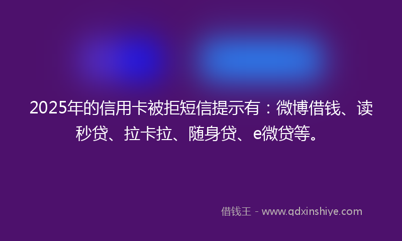 2025年的信用卡被拒短信提示有：微博借钱、读秒贷、拉卡拉、随身贷、e微贷等。