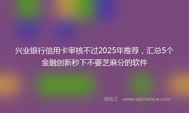 兴业银行信用卡审核不过2025年推荐，汇总5个金融创新秒下不要芝麻分的软件