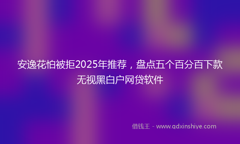 安逸花怕被拒2025年推荐，盘点五个百分百下款无视黑白户网贷软件