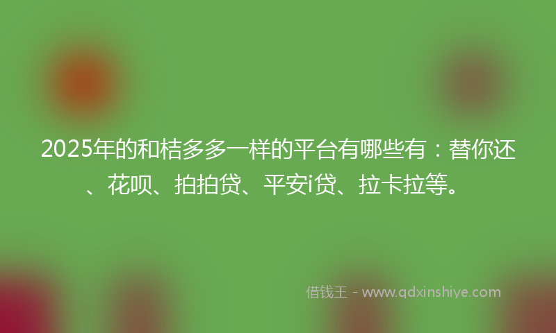 2025年的和桔多多一样的平台有哪些有：替你还、花呗、拍拍贷、平安i贷、拉卡拉等。