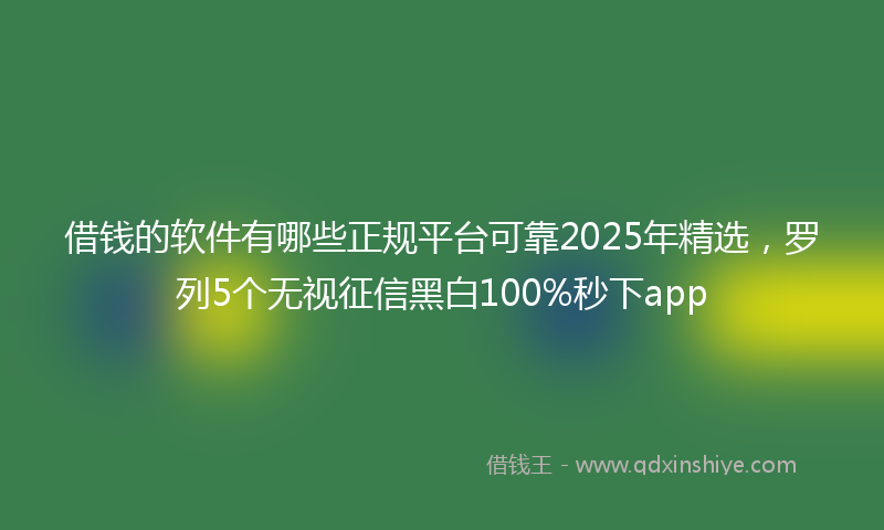 借钱的软件有哪些正规平台可靠2025年精选，罗列5个无视征信黑白100%秒下app