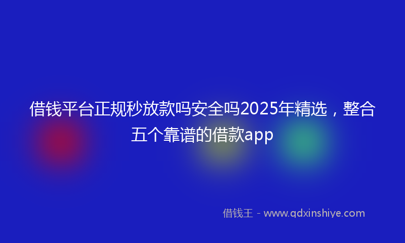 借钱平台正规秒放款吗安全吗2025年精选，整合五个靠谱的借款app