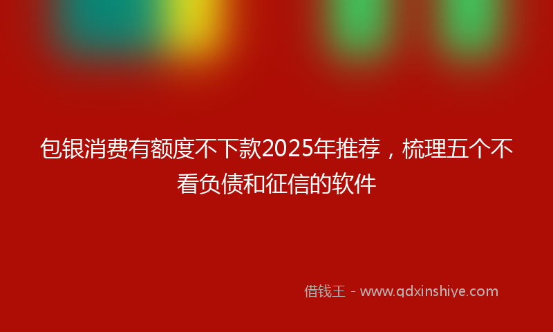 包银消费有额度不下款2025年推荐，梳理五个不看负债和征信的软件
