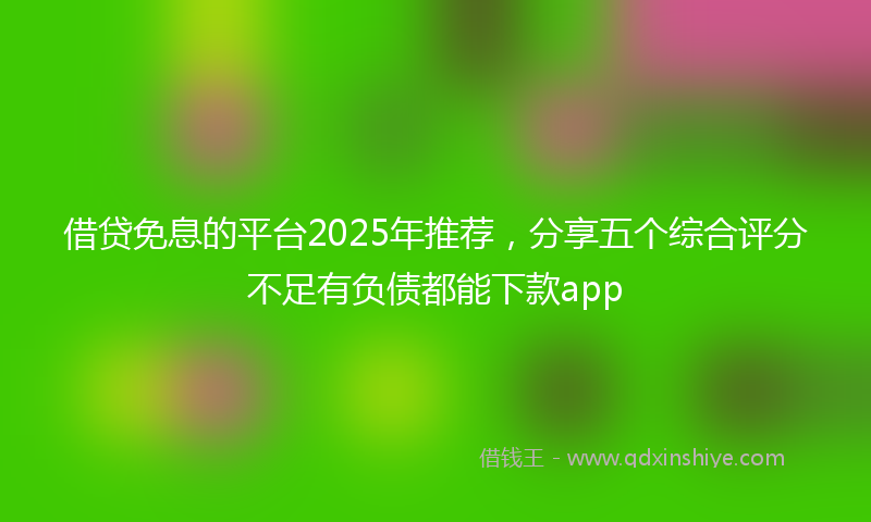 借贷免息的平台2025年推荐，分享五个综合评分不足有负债都能下款app