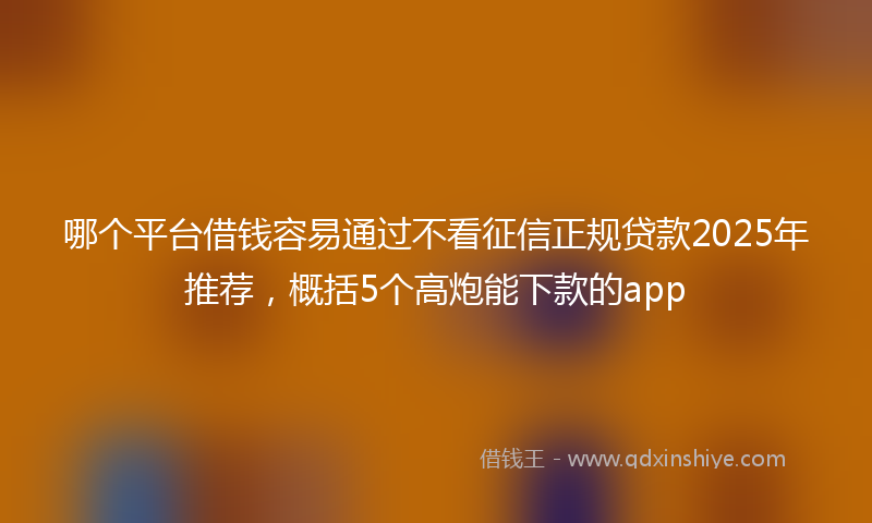 哪个平台借钱容易通过不看征信正规贷款2025年推荐，概括5个高炮能下款的app