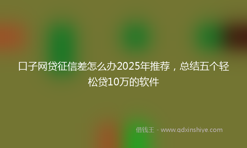 口子网贷征信差怎么办2025年推荐，总结五个轻松贷10万的软件