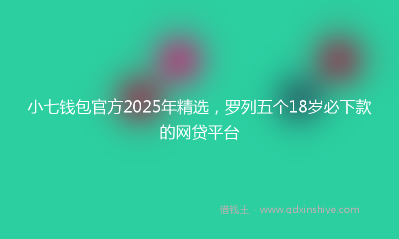 小七钱包官方2025年精选，罗列五个18岁必下款的网贷平台