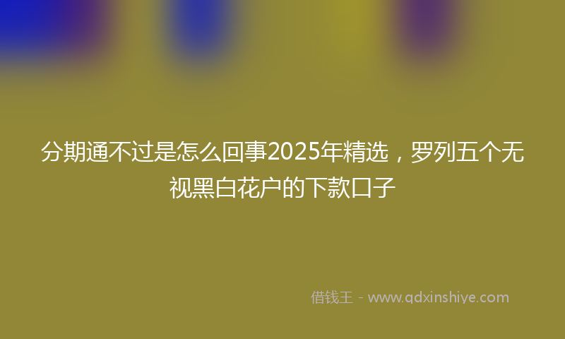 分期通不过是怎么回事2025年精选，罗列五个无视黑白花户的下款口子