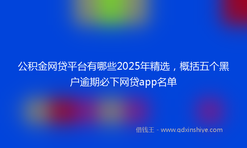公积金网贷平台有哪些2025年精选，概括五个黑户逾期必下网贷app名单