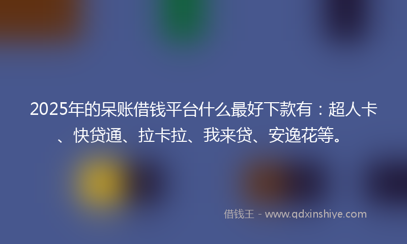 2025年的呆账借钱平台什么最好下款有：超人卡、快贷通、拉卡拉、我来贷、安逸花等。