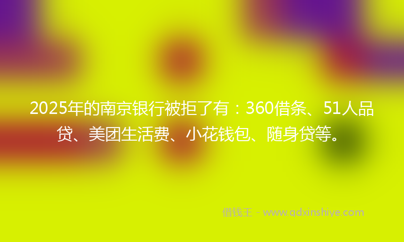 2025年的南京银行被拒了有：360借条、51人品贷、美团生活费、小花钱包、随身贷等。