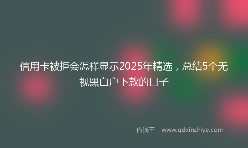 信用卡被拒会怎样显示2025年精选，总结5个无视黑白户下款的口子