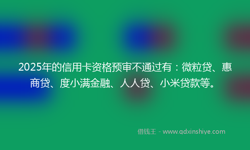 2025年的信用卡资格预审不通过有：微粒贷、惠商贷、度小满金融、人人贷、小米贷款等。