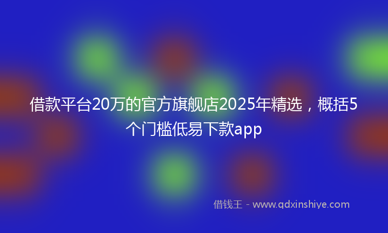 借款平台20万的官方旗舰店2025年精选，概括5个门槛低易下款app