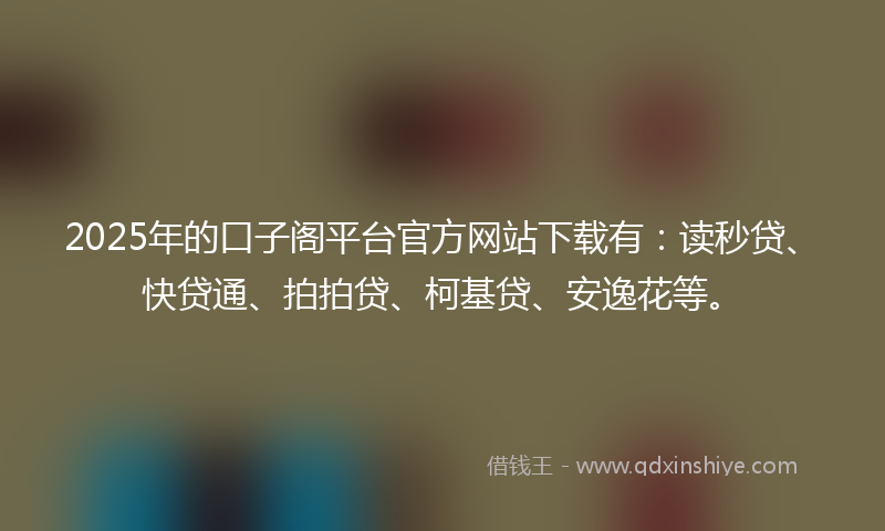 2025年的口子阁平台官方网站下载有：读秒贷、快贷通、拍拍贷、柯基贷、安逸花等。