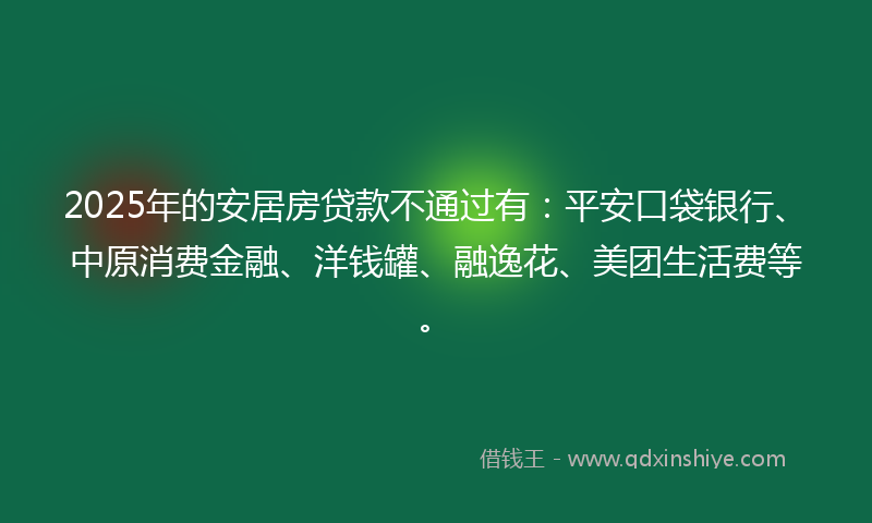 2025年的安居房贷款不通过有：平安口袋银行、中原消费金融、洋钱罐、融逸花、美团生活费等。