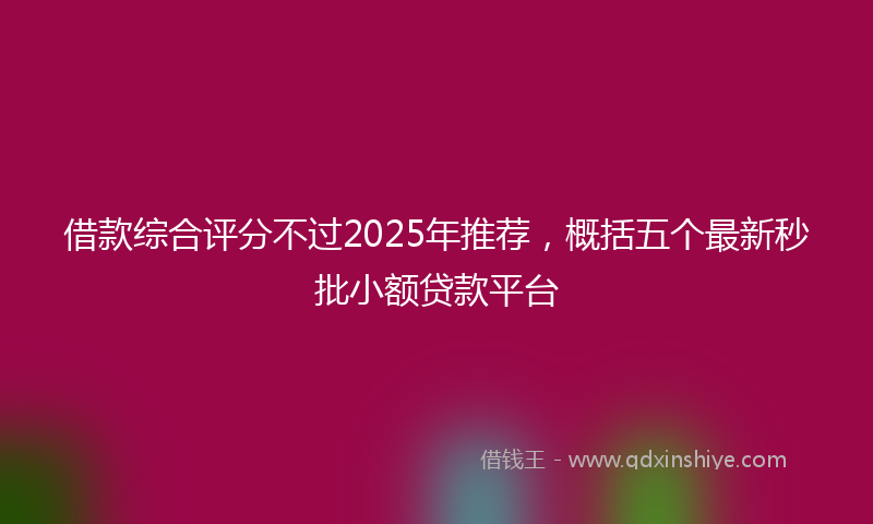 借款综合评分不过2025年推荐，概括五个最新秒批小额贷款平台