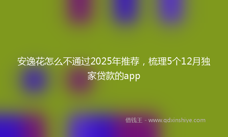 安逸花怎么不通过2025年推荐，梳理5个12月独家贷款的app