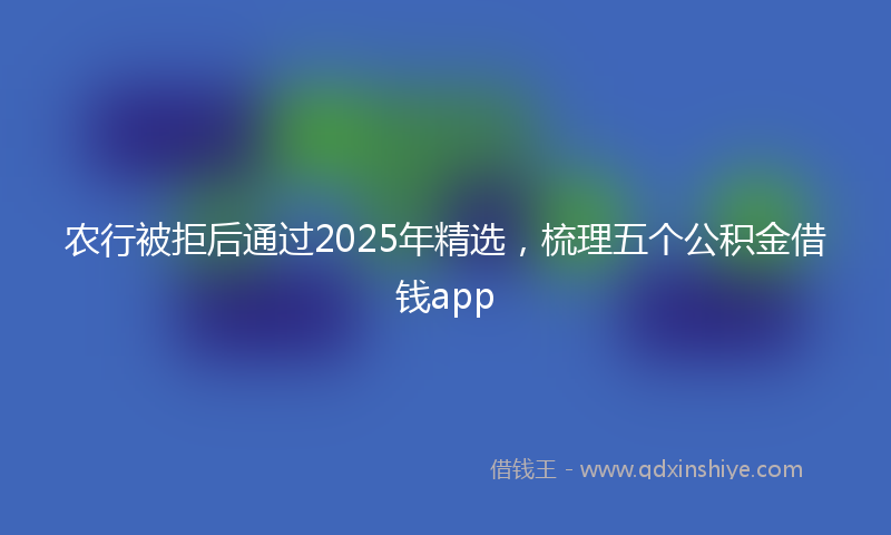 农行被拒后通过2025年精选，梳理五个公积金借钱app
