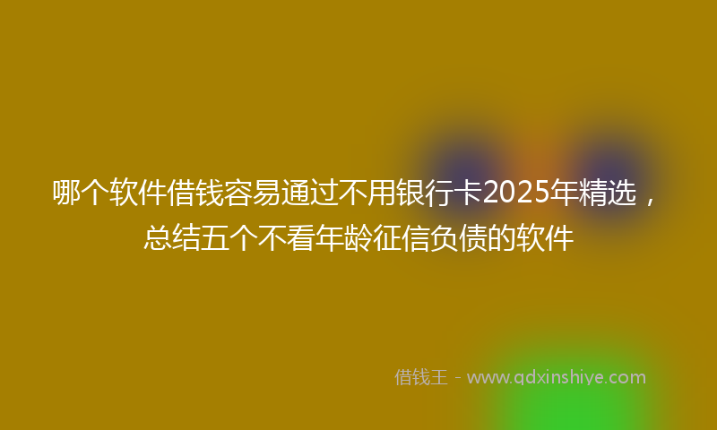 哪个软件借钱容易通过不用银行卡2025年精选，总结五个不看年龄征信负债的软件