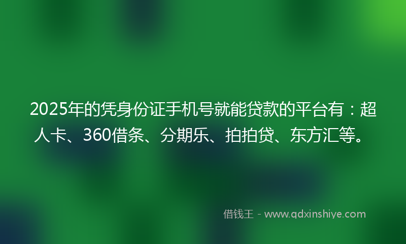 2025年的凭身份证手机号就能贷款的平台有：超人卡、360借条、分期乐、拍拍贷、东方汇等。