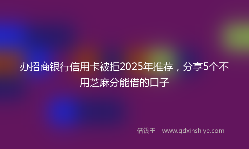 办招商银行信用卡被拒2025年推荐，分享5个不用芝麻分能借的口子