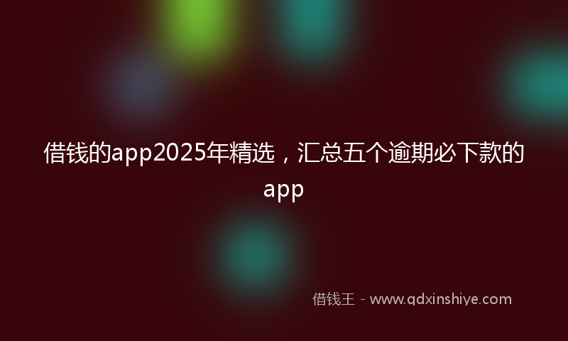 借钱的app2025年精选，汇总五个逾期必下款的app