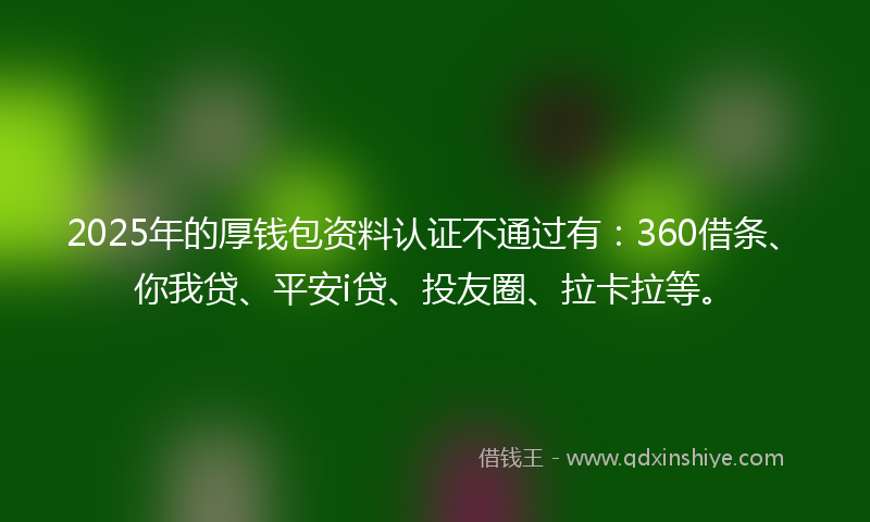 2025年的厚钱包资料认证不通过有：360借条、你我贷、平安i贷、投友圈、拉卡拉等。
