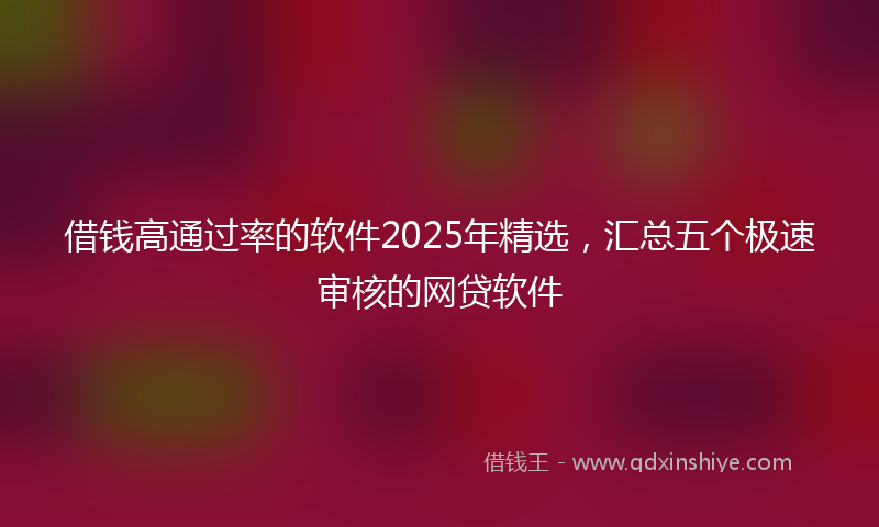 借钱高通过率的软件2025年精选，汇总五个极速审核的网贷软件