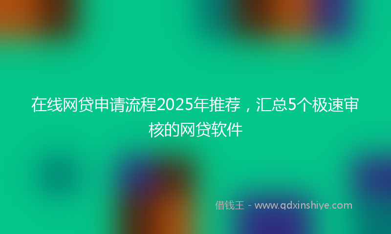 在线网贷申请流程2025年推荐，汇总5个极速审核的网贷软件