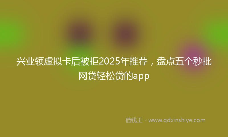兴业领虚拟卡后被拒2025年推荐，盘点五个秒批网贷轻松贷的app