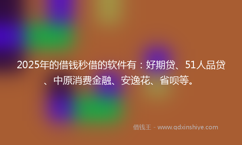 2025年的借钱秒借的软件有：好期贷、51人品贷、中原消费金融、安逸花、省呗等。