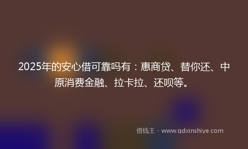 2025年的安心借可靠吗有：惠商贷、替你还、中原消费金融、拉卡拉、还呗等。