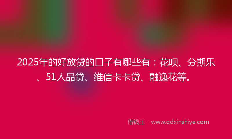2025年的好放贷的口子有哪些有：花呗、分期乐、51人品贷、维信卡卡贷、融逸花等。