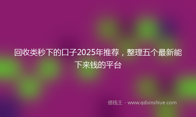 回收类秒下的口子2025年推荐，整理五个最新能下来钱的平台