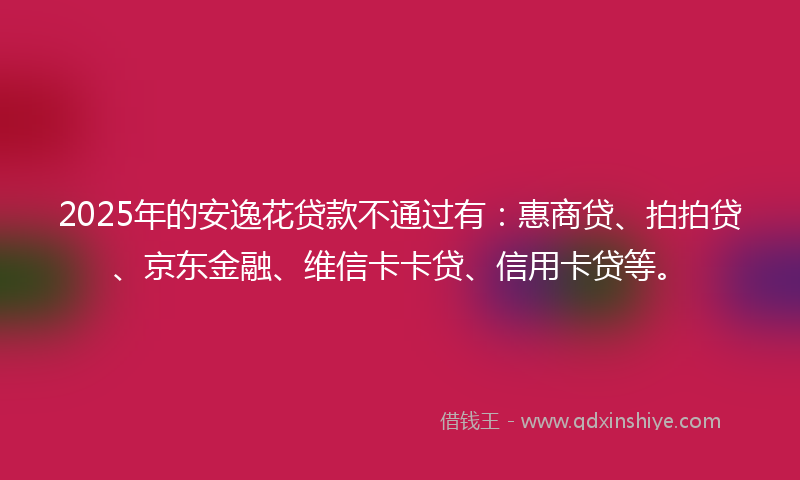 2025年的安逸花贷款不通过有：惠商贷、拍拍贷、京东金融、维信卡卡贷、信用卡贷等。