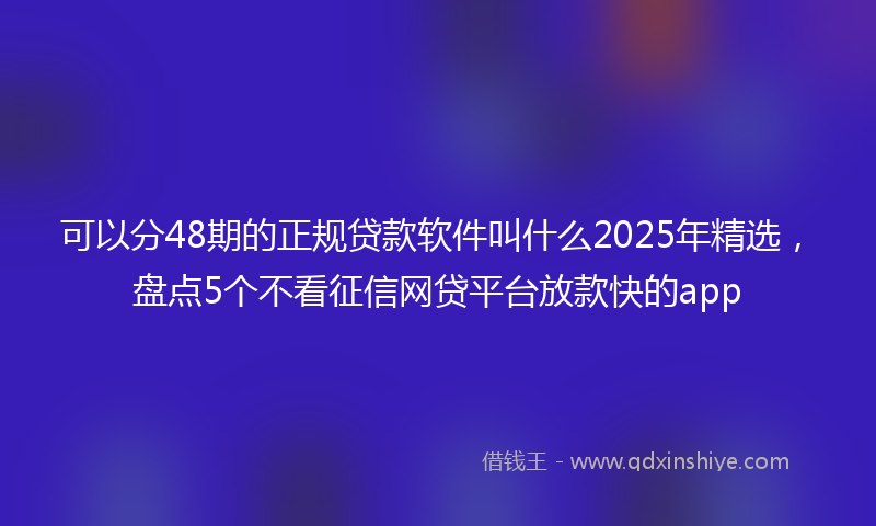 可以分48期的正规贷款软件叫什么2025年精选，盘点5个不看征信网贷平台放款快的app