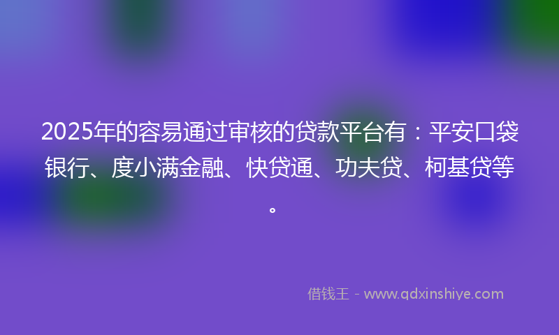 2025年的容易通过审核的贷款平台有：平安口袋银行、度小满金融、快贷通、功夫贷、柯基贷等。