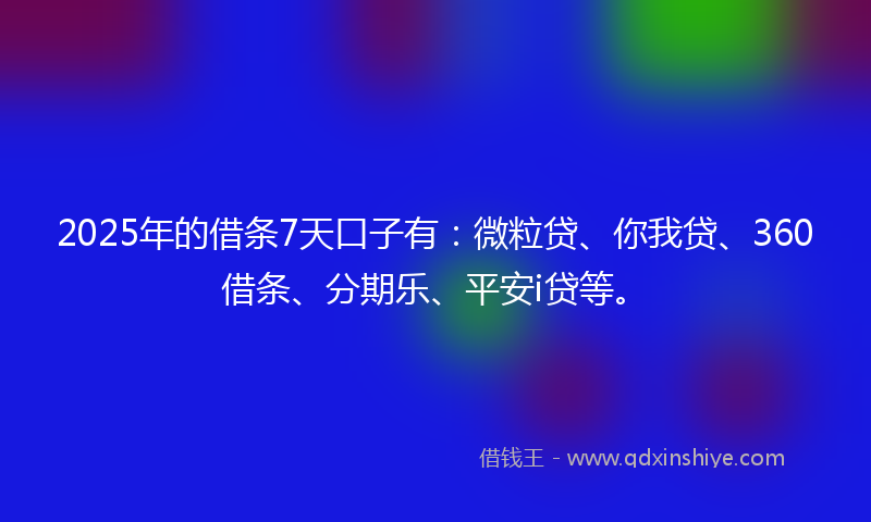 2025年的借条7天口子有：微粒贷、你我贷、360借条、分期乐、平安i贷等。