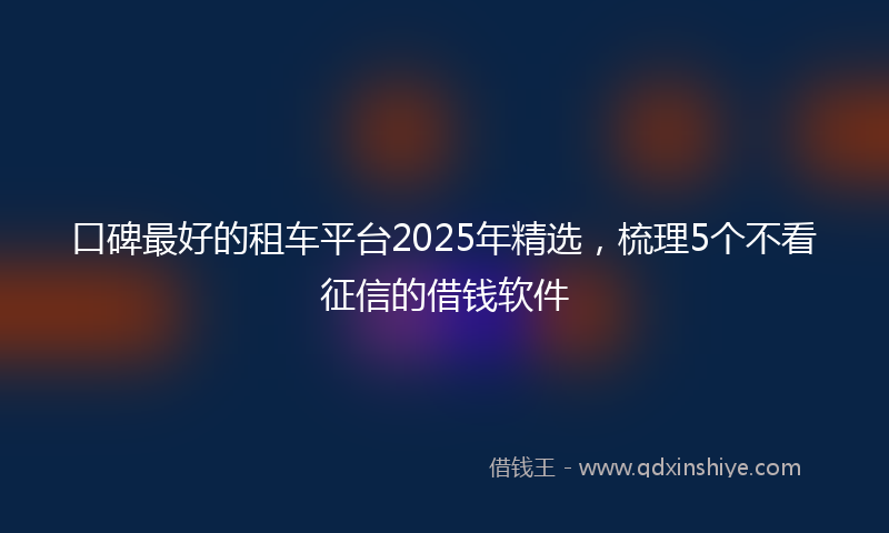 口碑最好的租车平台2025年精选，梳理5个不看征信的借钱软件